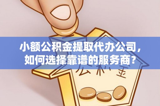 舒兰小额公积金提取代办公司，如何选择靠谱的服务商？