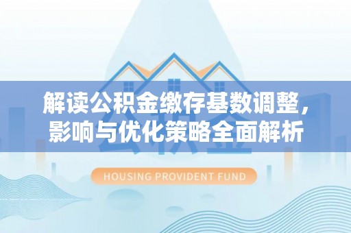 舒兰解读公积金缴存基数调整，影响与优化策略全面解析