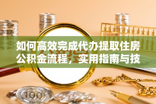 舒兰如何高效完成代办提取住房公积金流程，实用指南与技巧