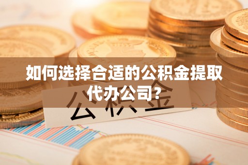 舒兰如何选择合适的公积金提取代办公司？