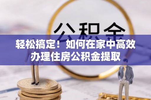 舒兰轻松搞定！如何在家中高效办理住房公积金提取