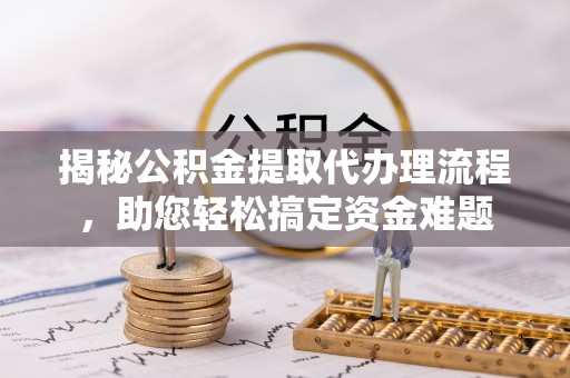 舒兰揭秘公积金提取代办理流程，助您轻松搞定资金难题