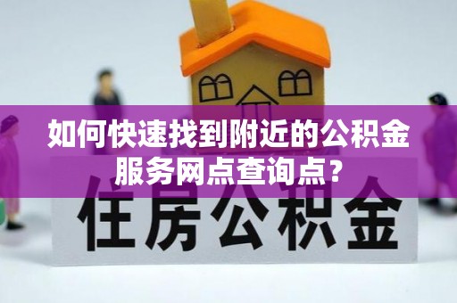 舒兰如何快速找到附近的公积金服务网点查询点？