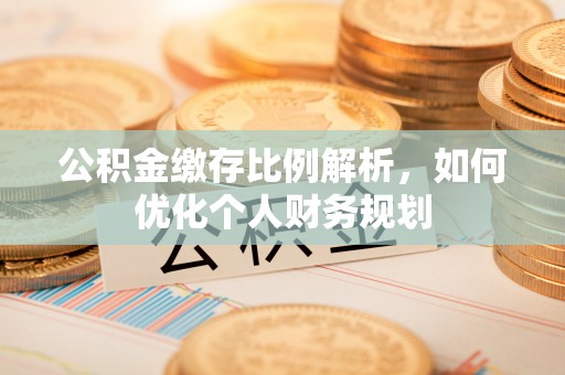 舒兰公积金缴存比例解析，如何优化个人财务规划