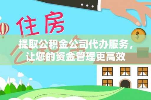 舒兰提取公积金公司代办服务，让您的资金管理更高效