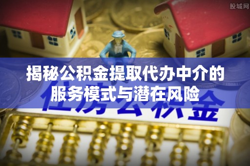 舒兰揭秘公积金提取代办中介的服务模式与潜在风险