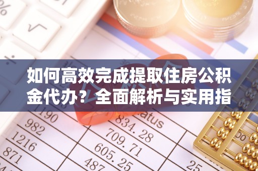 舒兰如何高效完成提取住房公积金代办？全面解析与实用指南