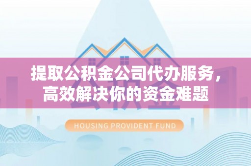 舒兰提取公积金公司代办服务，高效解决你的资金难题