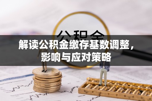 舒兰解读公积金缴存基数调整，影响与应对策略