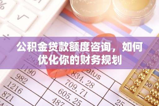 舒兰公积金贷款额度咨询，如何优化你的财务规划