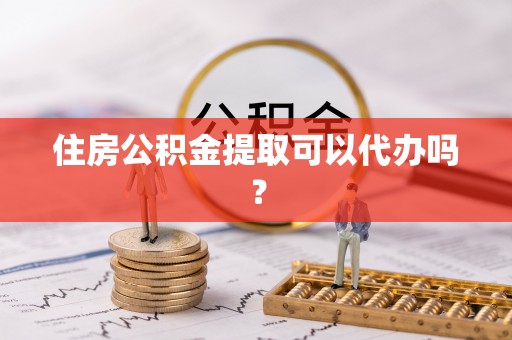 舒兰住房公积金提取可以代办吗？