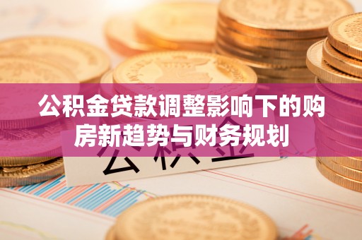 舒兰公积金贷款调整影响下的购房新趋势与财务规划