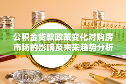 舒兰公积金贷款政策变化对购房市场的影响及未来趋势分析
