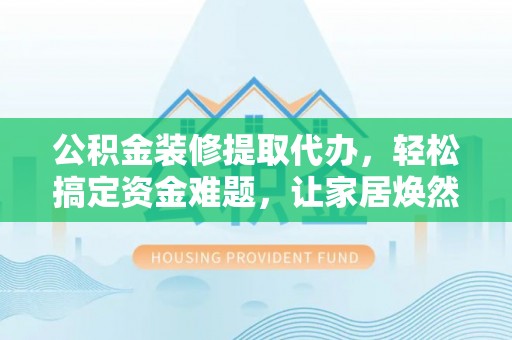 舒兰公积金装修提取代办，轻松搞定资金难题，让家居焕然一新