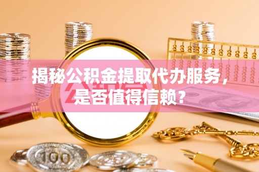 舒兰揭秘公积金提取代办服务，是否值得信赖？