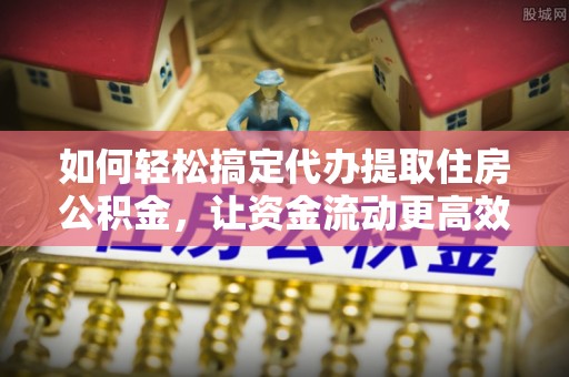 舒兰如何轻松搞定代办提取住房公积金，让资金流动更高效