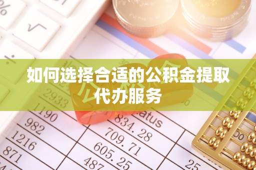 舒兰如何选择合适的公积金提取代办服务