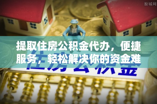 舒兰提取住房公积金代办，便捷服务，轻松解决你的资金难题