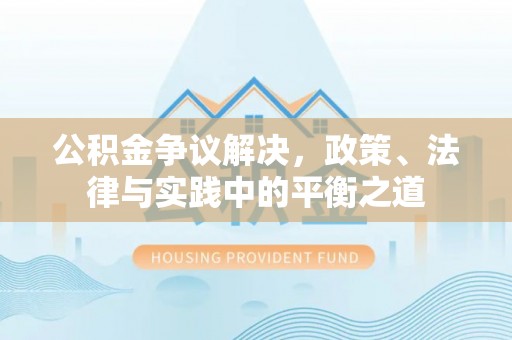 舒兰公积金争议解决，政策、法律与实践中的平衡之道