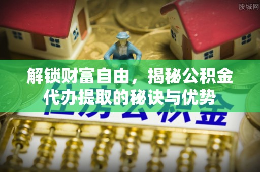 舒兰解锁财富自由，揭秘公积金代办提取的秘诀与优势