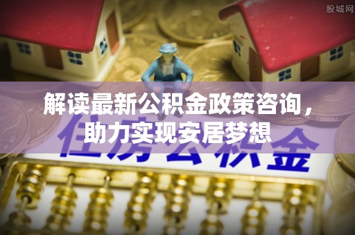 舒兰解读最新公积金政策咨询，助力实现安居梦想