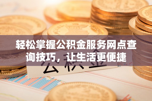 舒兰轻松掌握公积金服务网点查询技巧，让生活更便捷
