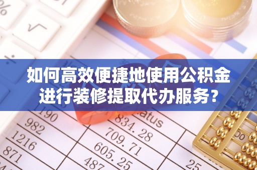 舒兰如何高效便捷地使用公积金进行装修提取代办服务？