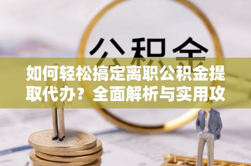舒兰如何轻松搞定离职公积金提取代办？全面解析与实用攻略