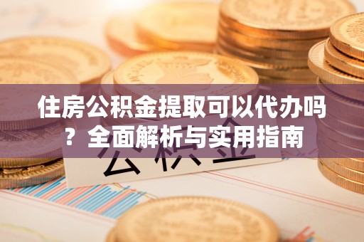 舒兰住房公积金提取可以代办吗？全面解析与实用指南