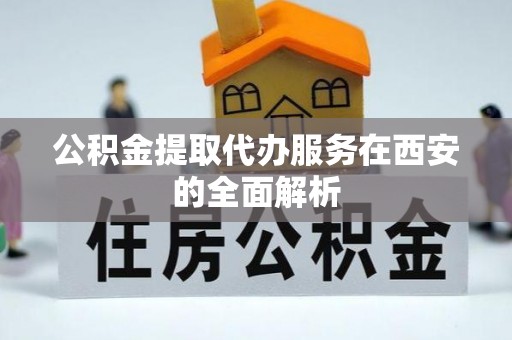 舒兰公积金提取代办服务在西安的全面解析
