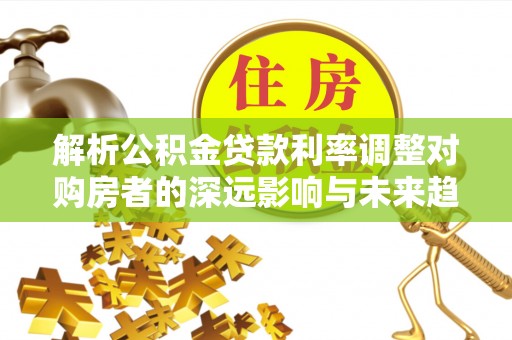 舒兰解析公积金贷款利率调整对购房者的深远影响与未来趋势