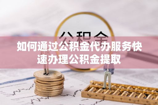 舒兰如何通过公积金代办服务快速办理公积金提取