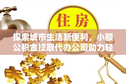 舒兰探索城市生活新便利，小额公积金提取代办公司助力轻松理财