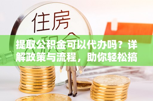 舒兰提取公积金可以代办吗？详解政策与流程，助你轻松搞定！