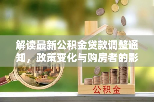 舒兰解读最新公积金贷款调整通知，政策变化与购房者的影响