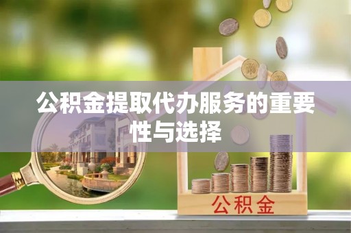 舒兰公积金提取代办服务的重要性与选择