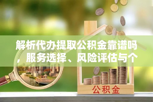 舒兰解析代办提取公积金靠谱吗，服务选择、风险评估与个人权益保障