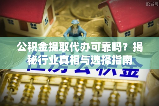 舒兰公积金提取代办可靠吗？揭秘行业真相与选择指南