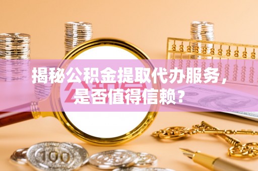 舒兰揭秘公积金提取代办服务，是否值得信赖？