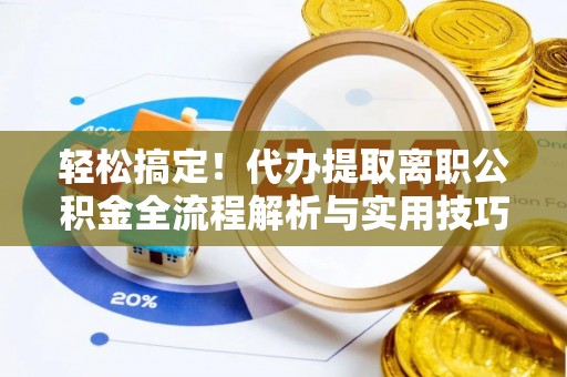 舒兰轻松搞定！代办提取离职公积金全流程解析与实用技巧