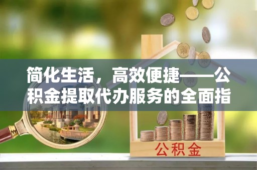 舒兰简化生活，高效便捷——公积金提取代办服务的全面指南