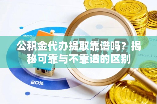 舒兰公积金代办提取靠谱吗？揭秘可靠与不靠谱的区别
