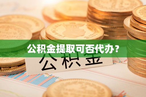 舒兰公积金提取可否代办？
