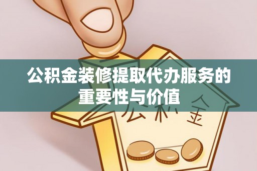 舒兰公积金装修提取代办服务的重要性与价值