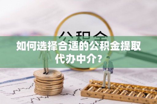 舒兰如何选择合适的公积金提取代办中介？