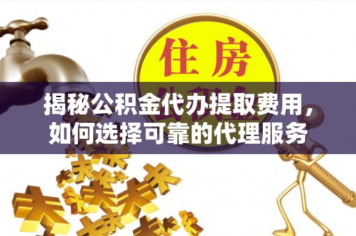 舒兰揭秘公积金代办提取费用，如何选择可靠的代理服务