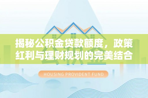 舒兰揭秘公积金贷款额度，政策红利与理财规划的完美结合