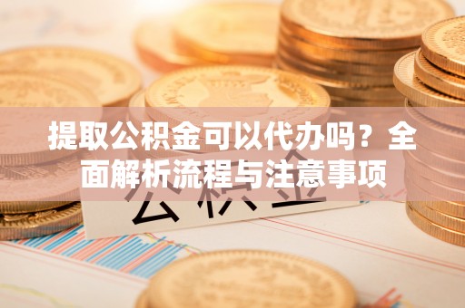 舒兰提取公积金可以代办吗？全面解析流程与注意事项