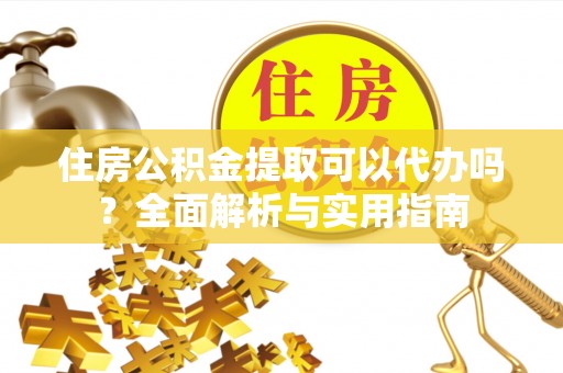 舒兰住房公积金提取可以代办吗？全面解析与实用指南