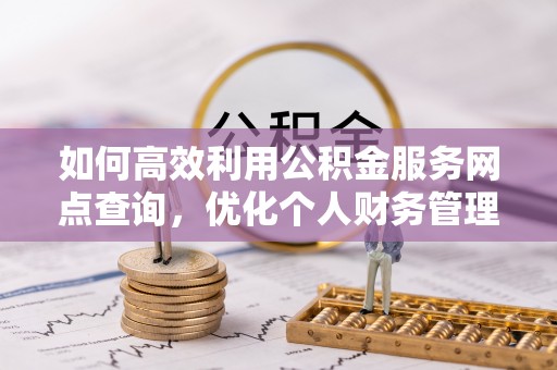 舒兰如何高效利用公积金服务网点查询，优化个人财务管理